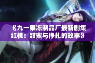 《九一果冻制品厂最新剧集红桃：甜蜜与挣扎的故事》