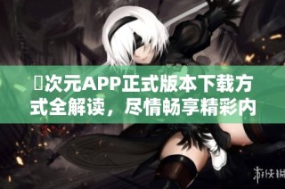 囧次元APP正式版本下载方式全解读，尽情畅享精彩内容