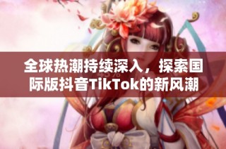 全球热潮持续深入，探索国际版抖音TikTok的新风潮