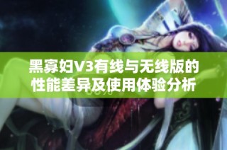 黑寡妇V3有线与无线版的性能差异及使用体验分析