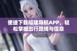 便捷下载福建导航APP，轻松掌握出行路线与信息