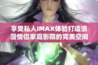 享受私人IMAX体验打造浪漫情侣家庭影院的完美空间