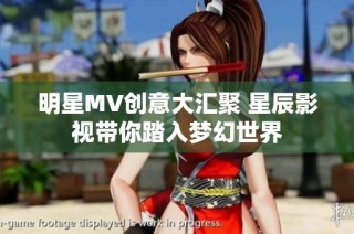 明星MV创意大汇聚 星辰影视带你踏入梦幻世界