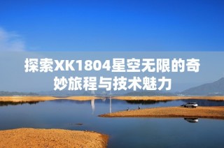 探索XK1804星空无限的奇妙旅程与技术魅力