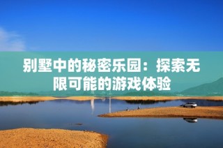别墅中的秘密乐园：探索无限可能的游戏体验
