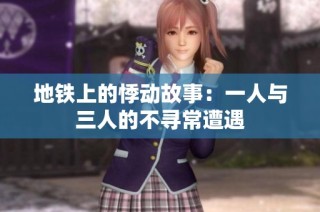 地铁上的悸动故事：一人与三人的不寻常遭遇