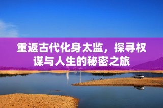 重返古代化身太监，探寻权谋与人生的秘密之旅