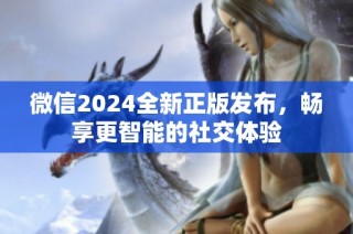 微信2024全新正版发布，畅享更智能的社交体验