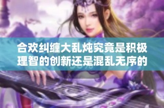 合欢纠缠大乱炖究竟是积极理智的创新还是混乱无序的恶果讨论