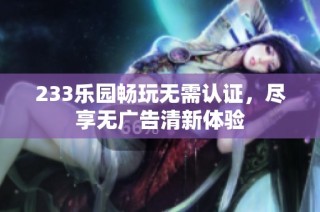 233乐园畅玩无需认证，尽享无广告清新体验