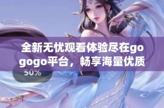全新无忧观看体验尽在gogogo平台，畅享海量优质内容