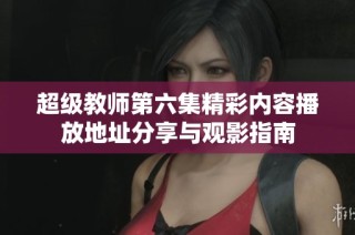 超级教师第六集精彩内容播放地址分享与观影指南
