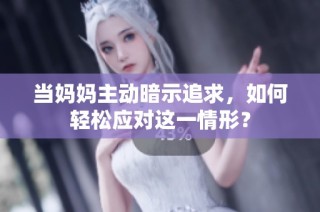 当妈妈主动暗示追求，如何轻松应对这一情形？
