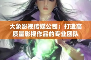 大象影视传媒公司：打造高质量影视作品的专业团队