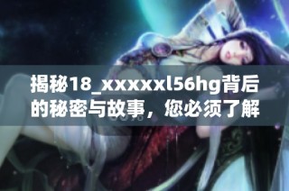 揭秘18_xxxxxl56hg背后的秘密与故事，您必须了解的内容