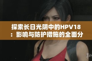 探索长日光阴中的HPV18：影响与防护措施的全面分析