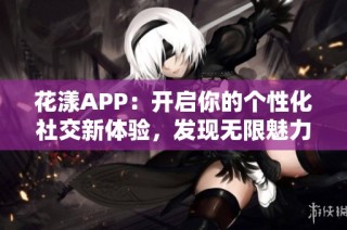 花漾APP：开启你的个性化社交新体验，发现无限魅力