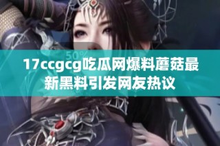 17ccgcg吃瓜网爆料蘑菇最新黑料引发网友热议