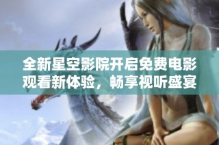全新星空影院开启免费电影观看新体验，畅享视听盛宴