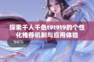 探索千人千色t9t9t9的个性化推荐机制与应用体验