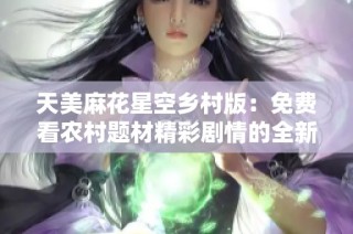 天美麻花星空乡村版：免费看农村题材精彩剧情的全新体验