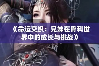 《命运交织：兄妹在骨科世界中的成长与挑战》