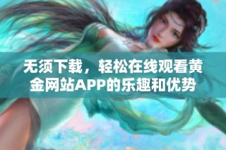 无须下载，轻松在线观看黄金网站APP的乐趣和优势