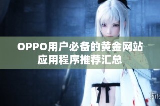 OPPO用户必备的黄金网站应用程序推荐汇总