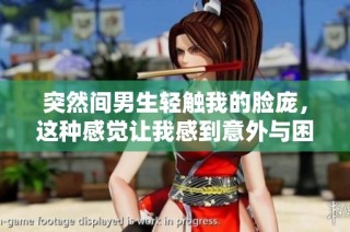 突然间男生轻触我的脸庞，这种感觉让我感到意外与困惑