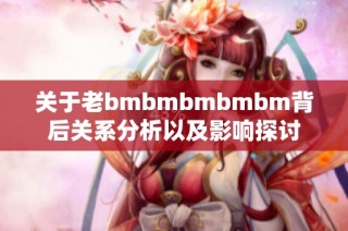 关于老bmbmbmbmbm背后关系分析以及影响探讨