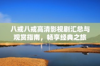八戒八戒高清影视剧汇总与观赏指南，畅享经典之旅