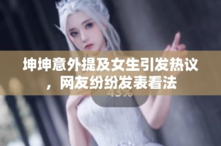 坤坤意外提及女生引发热议，网友纷纷发表看法