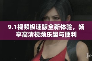 9.1视频极速版全新体验，畅享高清视频乐趣与便利