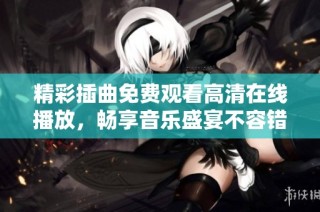 精彩插曲免费观看高清在线播放，畅享音乐盛宴不容错过