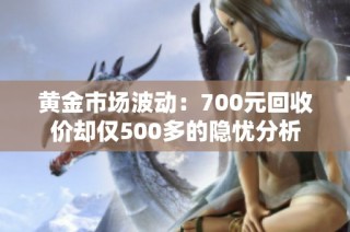 黄金市场波动：700元回收价却仅500多的隐忧分析
