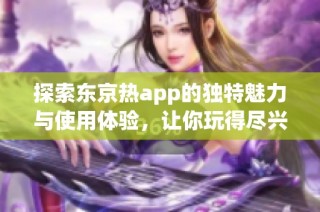 探索东京热app的独特魅力与使用体验，让你玩得尽兴