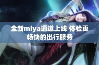 全新miya通道上线 体验更畅快的出行服务