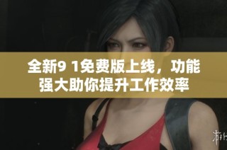 全新9 1免费版上线，功能强大助你提升工作效率