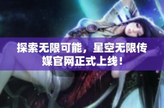 探索无限可能，星空无限传媒官网正式上线！