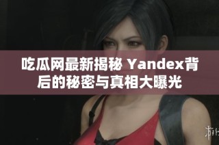 吃瓜网最新揭秘 Yandex背后的秘密与真相大曝光