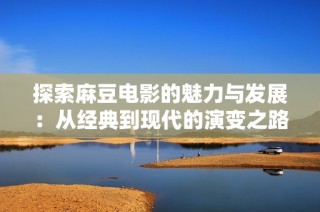 探索麻豆电影的魅力与发展：从经典到现代的演变之路