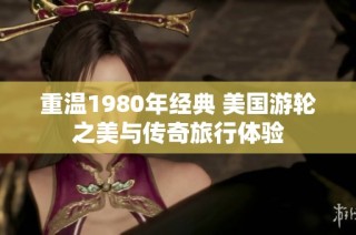 重温1980年经典 美国游轮之美与传奇旅行体验