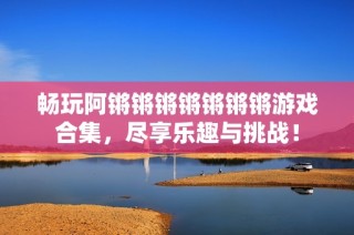 畅玩阿锵锵锵锵锵锵锵游戏合集，尽享乐趣与挑战！