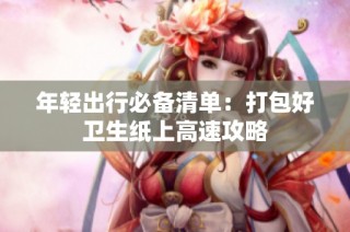 年轻出行必备清单：打包好卫生纸上高速攻略