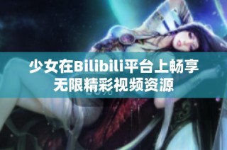 少女在Bilibili平台上畅享无限精彩视频资源
