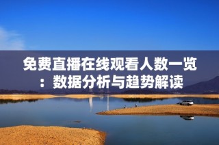 免费直播在线观看人数一览：数据分析与趋势解读