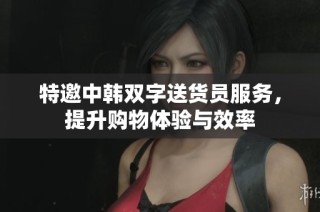 特邀中韩双字送货员服务，提升购物体验与效率