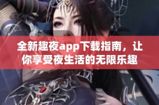 全新趣夜app下载指南，让你享受夜生活的无限乐趣