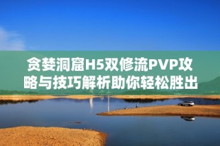 贪婪洞窟H5双修流PVP攻略与技巧解析助你轻松胜出