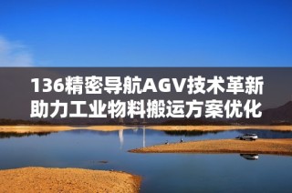136精密导航AGV技术革新助力工业物料搬运方案优化